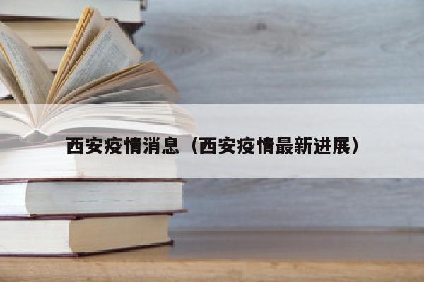 西安疫情消息（西安疫情最新进展）