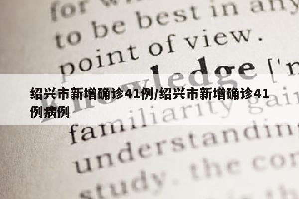 绍兴市新增确诊41例/绍兴市新增确诊41例病例