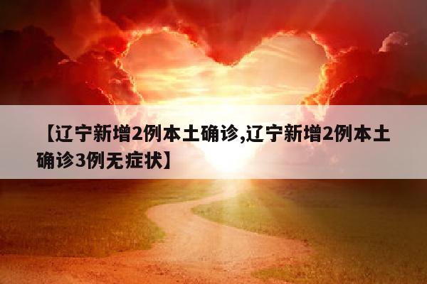 【辽宁新增2例本土确诊,辽宁新增2例本土确诊3例无症状】