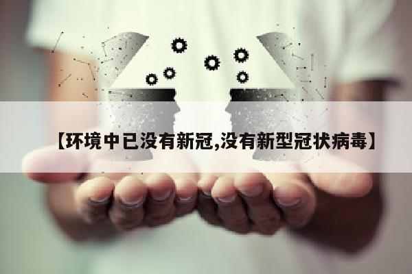 【环境中已没有新冠,没有新型冠状病毒】