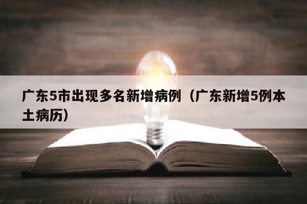 广东5市出现多名新增病例（广东新增5例本土病历）
