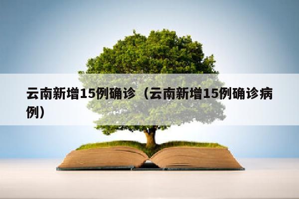 云南新增15例确诊（云南新增15例确诊病例）