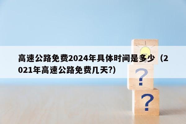高速公路免费2024年具体时间是多少（2021年高速公路免费几天?）