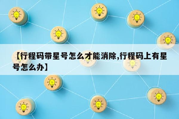 【行程码带星号怎么才能消除,行程码上有星号怎么办】