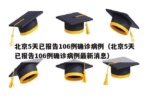 北京5天已报告106例确诊病例（北京5天已报告106例确诊病例最新消息）