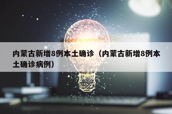 内蒙古新增8例本土确诊（内蒙古新增8例本土确诊病例）