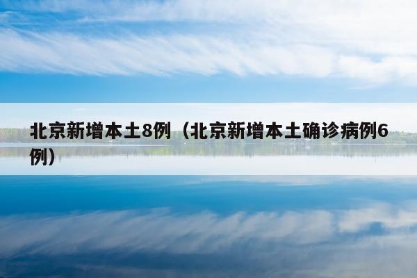 北京新增本土8例（北京新增本土确诊病例6例）
