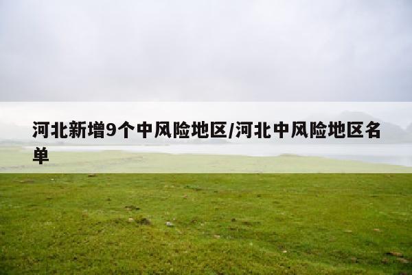 河北新增9个中风险地区/河北中风险地区名单