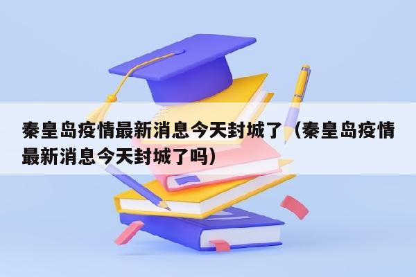 秦皇岛疫情最新消息今天封城了（秦皇岛疫情最新消息今天封城了吗）