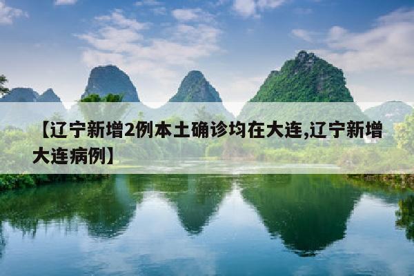 【辽宁新增2例本土确诊均在大连,辽宁新增大连病例】