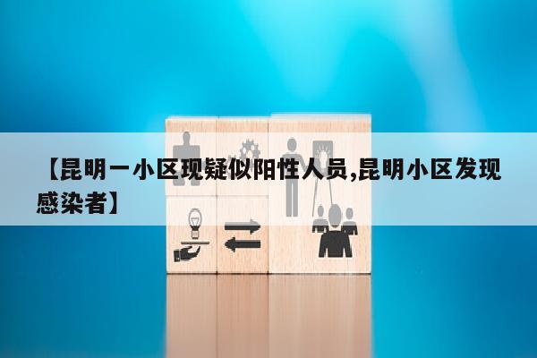 【昆明一小区现疑似阳性人员,昆明小区发现感染者】