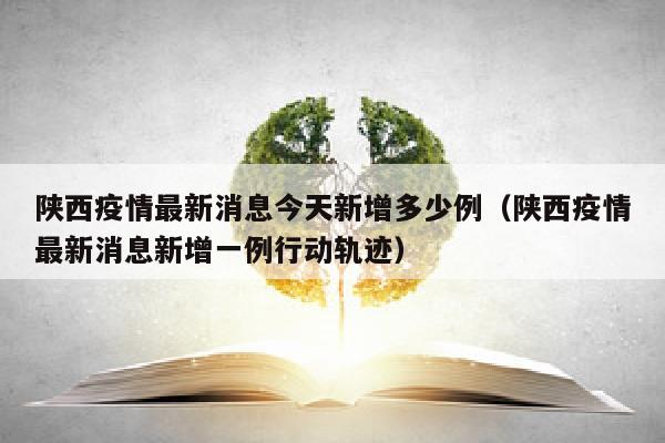陕西疫情最新消息今天新增多少例（陕西疫情最新消息新增一例行动轨迹）