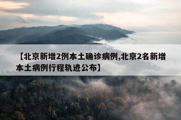 【北京新增2例本土确诊病例,北京2名新增本土病例行程轨迹公布】