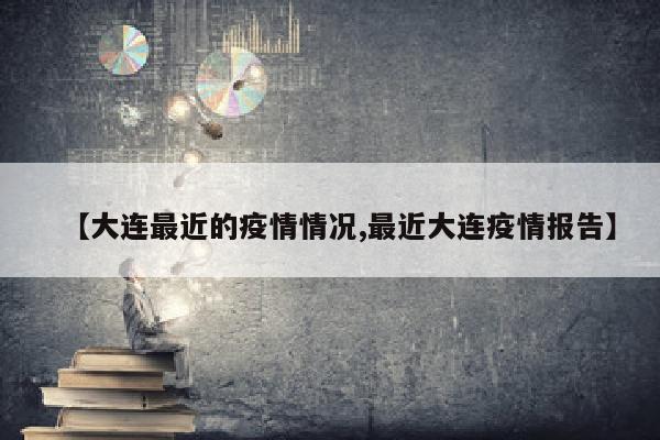 【大连最近的疫情情况,最近大连疫情报告】