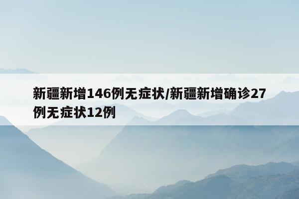 新疆新增146例无症状/新疆新增确诊27例无症状12例