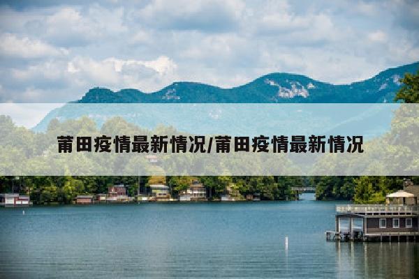 莆田疫情最新情况/莆田疫情最新情况