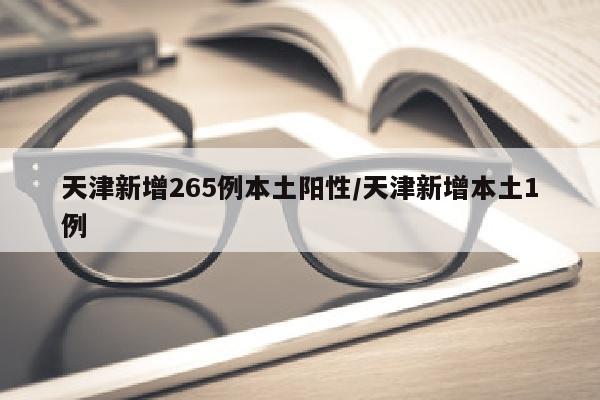 天津新增265例本土阳性/天津新增本土1例