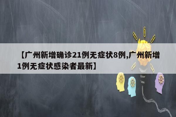 【广州新增确诊21例无症状8例,广州新增1例无症状感染者最新】