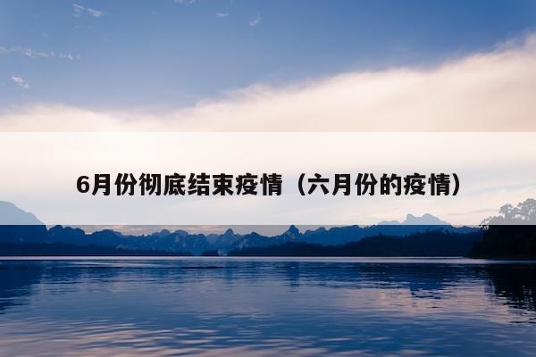 6月份彻底结束疫情（六月份的疫情）
