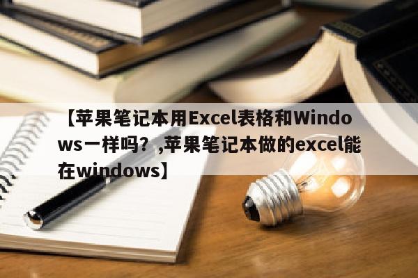 【苹果笔记本用Excel表格和Windows一样吗？,苹果笔记本做的excel能在windows】