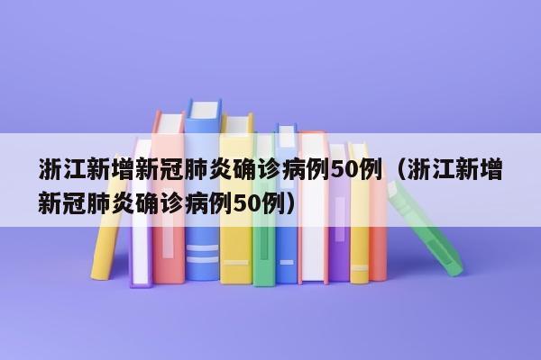 浙江新增新冠肺炎确诊病例50例（浙江新增新冠肺炎确诊病例50例）