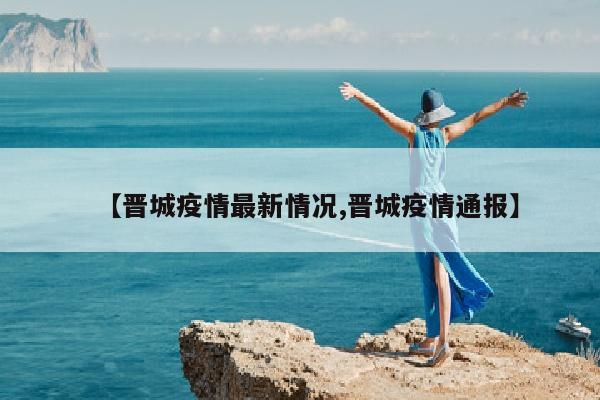 【晋城疫情最新情况,晋城疫情通报】