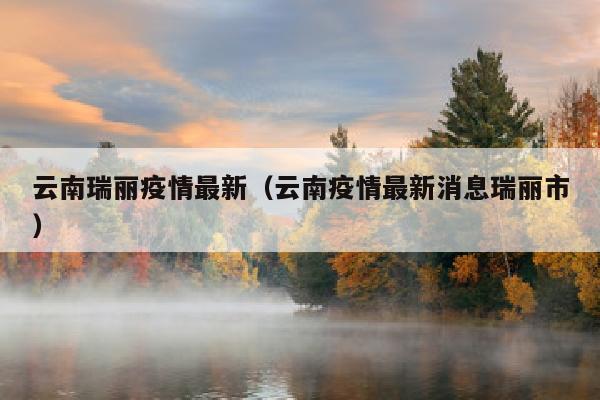 云南瑞丽疫情最新（云南疫情最新消息瑞丽市）