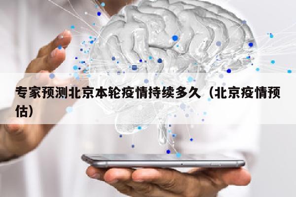 专家预测北京本轮疫情持续多久（北京疫情预估）