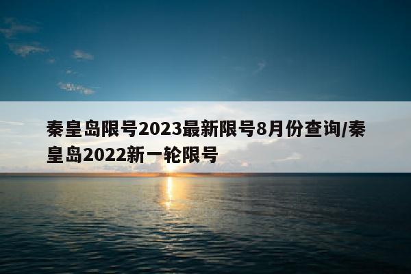 秦皇岛限号2023最新限号8月份查询/秦皇岛2022新一轮限号
