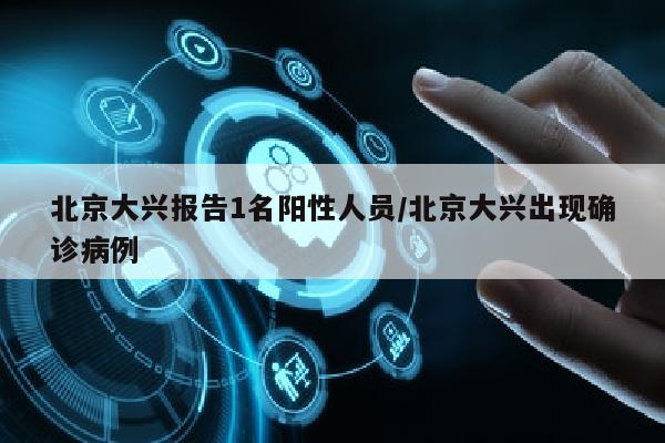 北京大兴报告1名阳性人员/北京大兴出现确诊病例