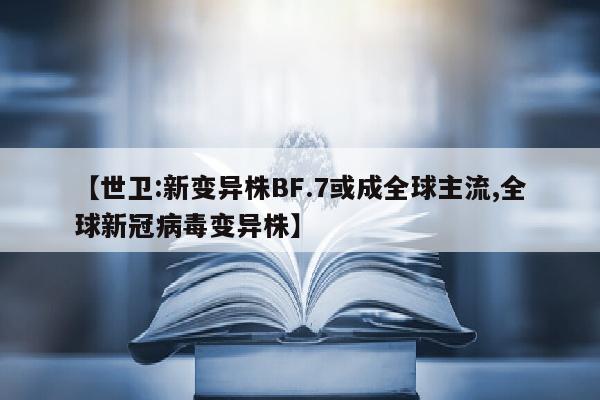 【世卫:新变异株BF.7或成全球主流,全球新冠病毒变异株】