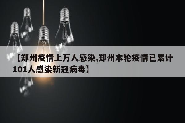 【郑州疫情上万人感染,郑州本轮疫情已累计101人感染新冠病毒】