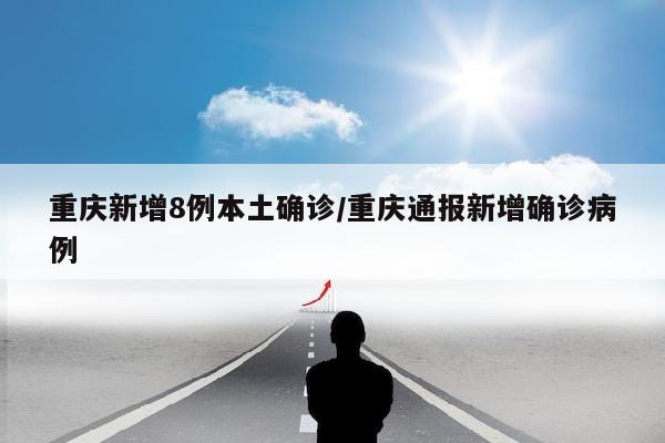 重庆新增8例本土确诊/重庆通报新增确诊病例