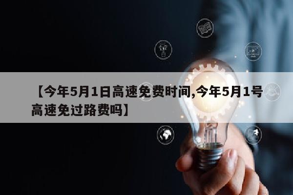 【今年5月1日高速免费时间,今年5月1号高速免过路费吗】