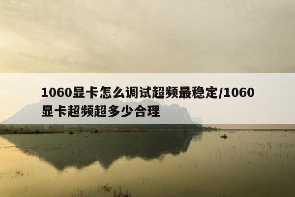 1060显卡怎么调试超频最稳定/1060显卡超频超多少合理