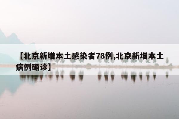 【北京新增本土感染者78例,北京新增本土病例确诊】