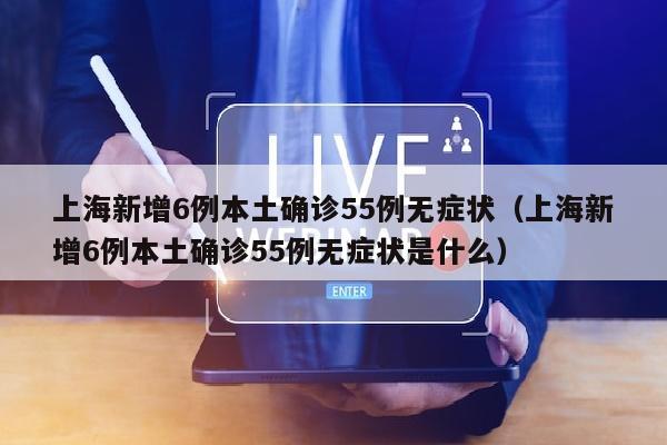 上海新增6例本土确诊55例无症状（上海新增6例本土确诊55例无症状是什么）