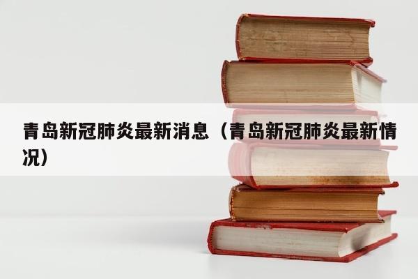 青岛新冠肺炎最新消息（青岛新冠肺炎最新情况）