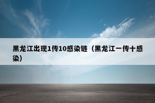 黑龙江出现1传10感染链（黑龙江一传十感染）