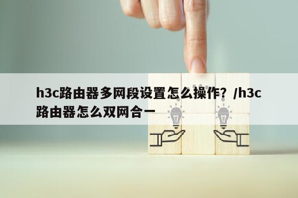h3c路由器多网段设置怎么操作？/h3c路由器怎么双网合一