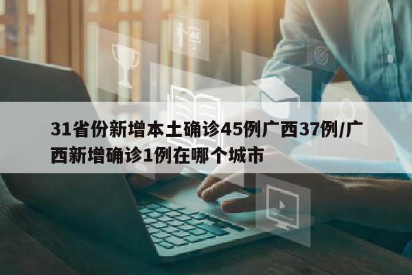 31省份新增本土确诊45例广西37例/广西新增确诊1例在哪个城市