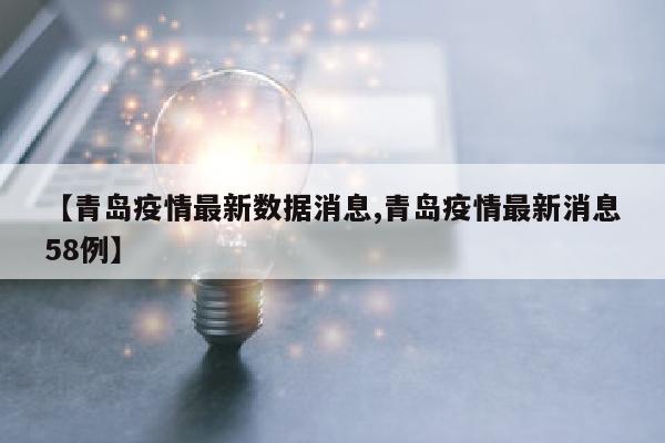【青岛疫情最新数据消息,青岛疫情最新消息58例】