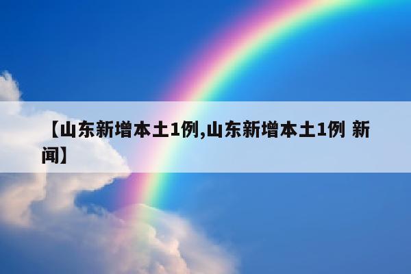 【山东新增本土1例,山东新增本土1例 新闻】