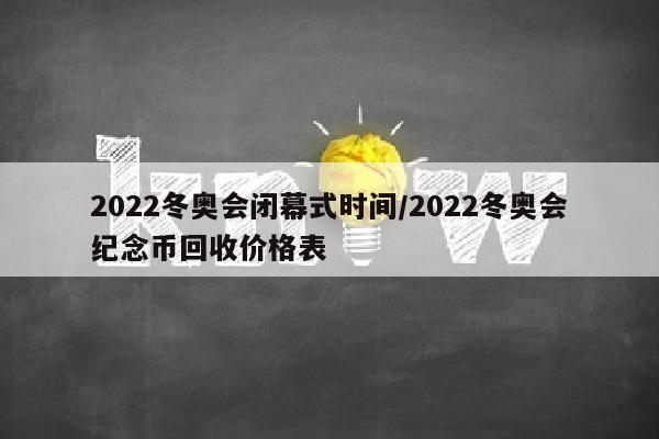 2022冬奥会闭幕式时间/2022冬奥会纪念币回收价格表