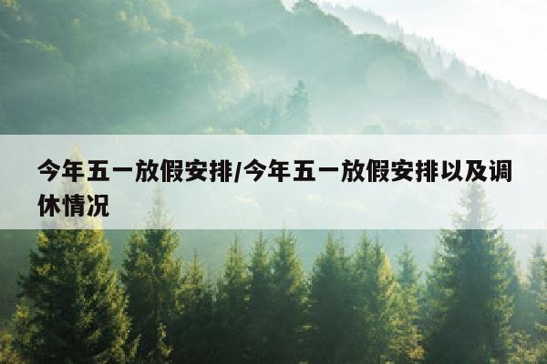今年五一放假安排/今年五一放假安排以及调休情况
