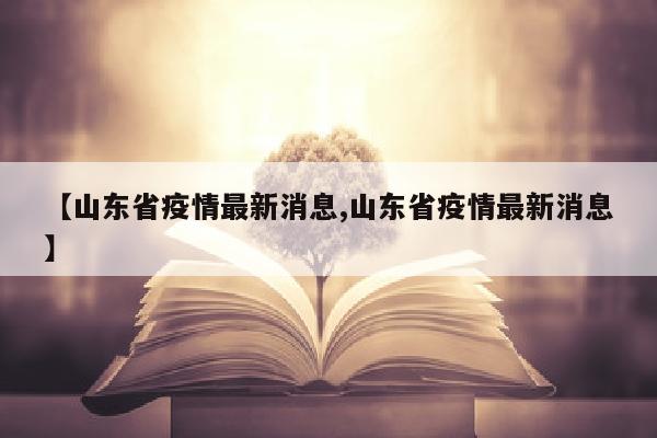 【山东省疫情最新消息,山东省疫情最新消息】