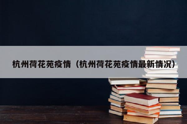 杭州荷花苑疫情（杭州荷花苑疫情最新情况）