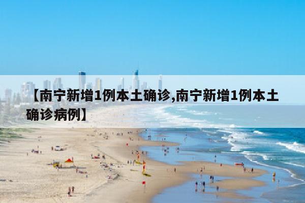 【南宁新增1例本土确诊,南宁新增1例本土确诊病例】