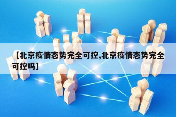 【北京疫情态势完全可控,北京疫情态势完全可控吗】