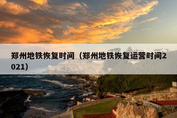 郑州地铁恢复时间（郑州地铁恢复运营时间2021）